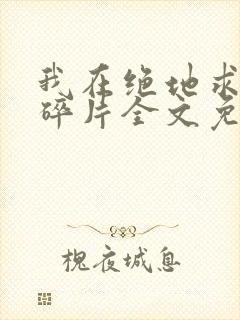 我在绝地求生捡碎片全文免费阅读