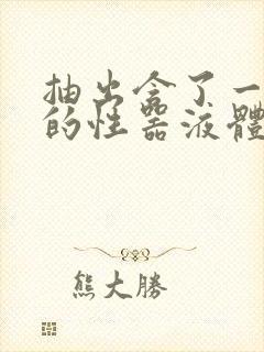 抽出含了一整夜的性器液体流