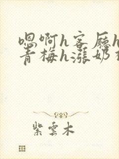 嗯啊h客厅hh青梅h涨奶视频