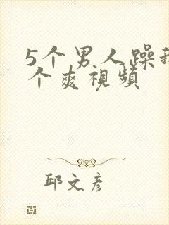 5个男人躁我一个爽视频