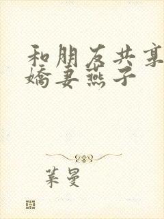 和朋友共享我的娇妻燕子