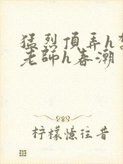 猛烈顶弄h禁欲老师h春潮