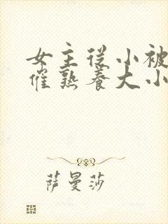 女主从小被秘药催熟养大小说