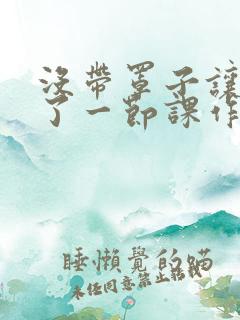 没带罩子让他C了一节课作文动漫