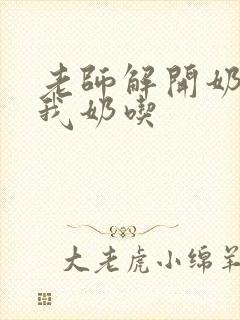 老师解开奶罩喂我奶吃