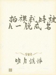 拍裸戏时被c了h一脱成名