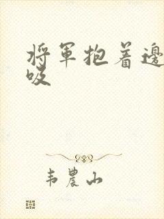 将军抱着边走边吸