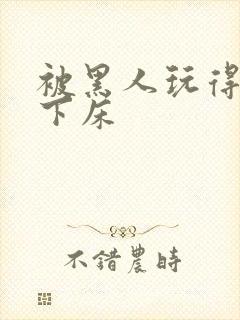 被黑人玩得不能下床