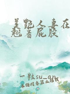 美艳人妻在厨房翘着屁股