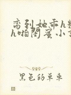 脔到她乖h粗话h啪闺蜜小说