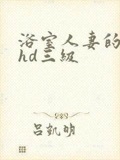 浴室人妻的情欲hd三级