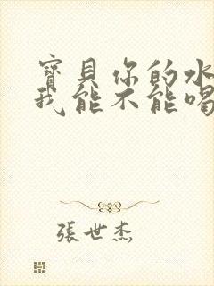 宝贝你的水真多我能不能喝点