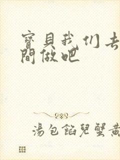 宝贝我们去卫生间做吧