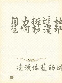 用力挺进她的花苞啊动漫邹菊