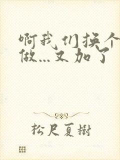 啊我们换个地方做...又加了