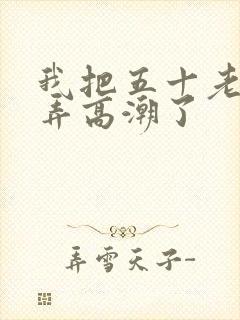 我把五十老女人弄高潮了