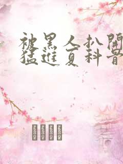 被黑人扒开双腿猛进夏科骨科