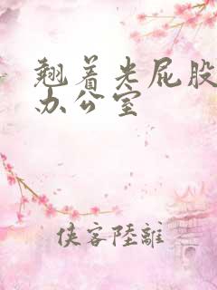 翘着光屁股趴在办公室