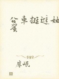 公车挺进她的花蜜