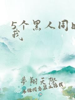 5个黑人同时玩我