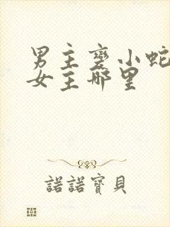 男主变小蛇钻进女主哪里