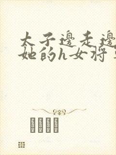 太子边走边挺进她的h女将军