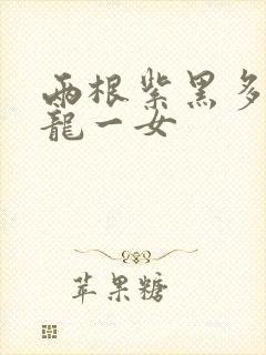 两根紫黑多男双龙一女