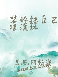 装醉把自己给流浪汉玩