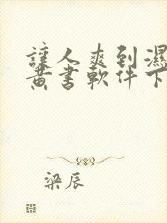 让人爽到湿的小黄书软件下载