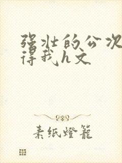 强壮的公次次弄得我h文