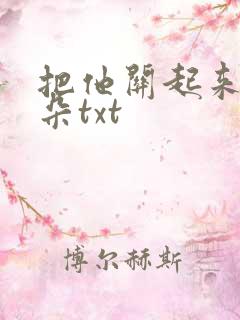 把他关起来 耳朵txt