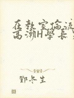 在教室伦流澡到高潮H学长男男