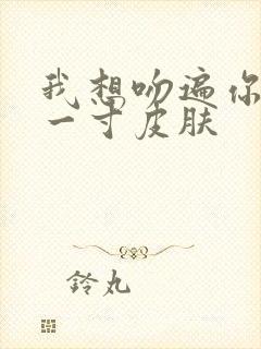 我想吻遍你的每一寸皮肤