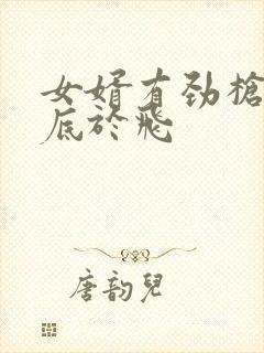 女婿有劲枪枪到底于飞