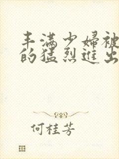 丰满少妇被粗大的猛烈进出小说