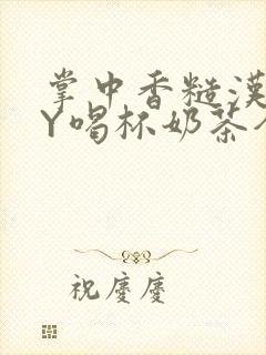 掌中香糙汉HBY喝杯奶茶全文