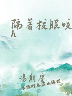 隔着校服咬她奶h