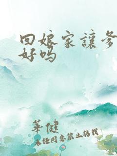 回娘家让爹消火好吗