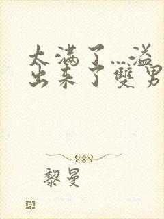 太满了...溢出来了双男动漫