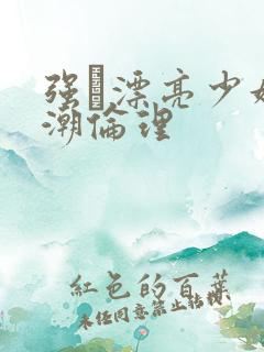 强奷漂亮少妇高潮伦理