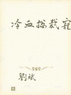 冷血总裁宠虐爱