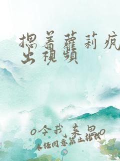 摁着萝莉疯狂输出视频