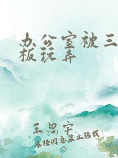 办公室被三个老板玩弄