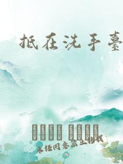 抵在洗手台顶弄