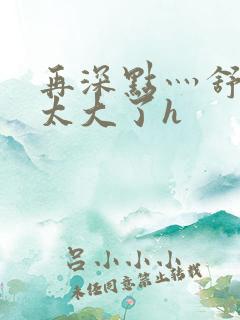 再深点灬舒服灬太大了h