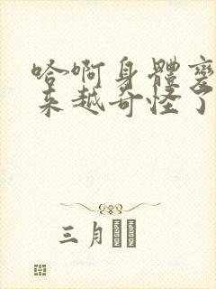 哈啊身体变得越来越奇怪了