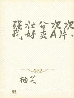 强壮公次次弄得我好爽A片小说