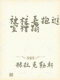 被校长抱进办公室糟蹋