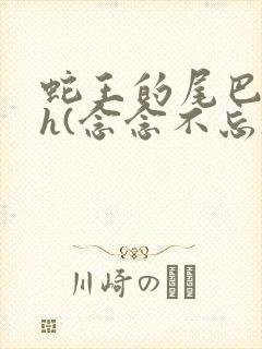 蛇王的尾巴高ah(念念不忘)小说