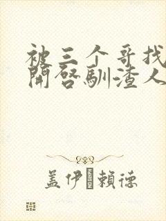 被三个哥找到后开启驯渣人生